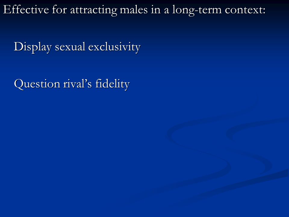 Effective for attracting males in a long-term context: Display sexual exclusivity Question rival’s fidelity