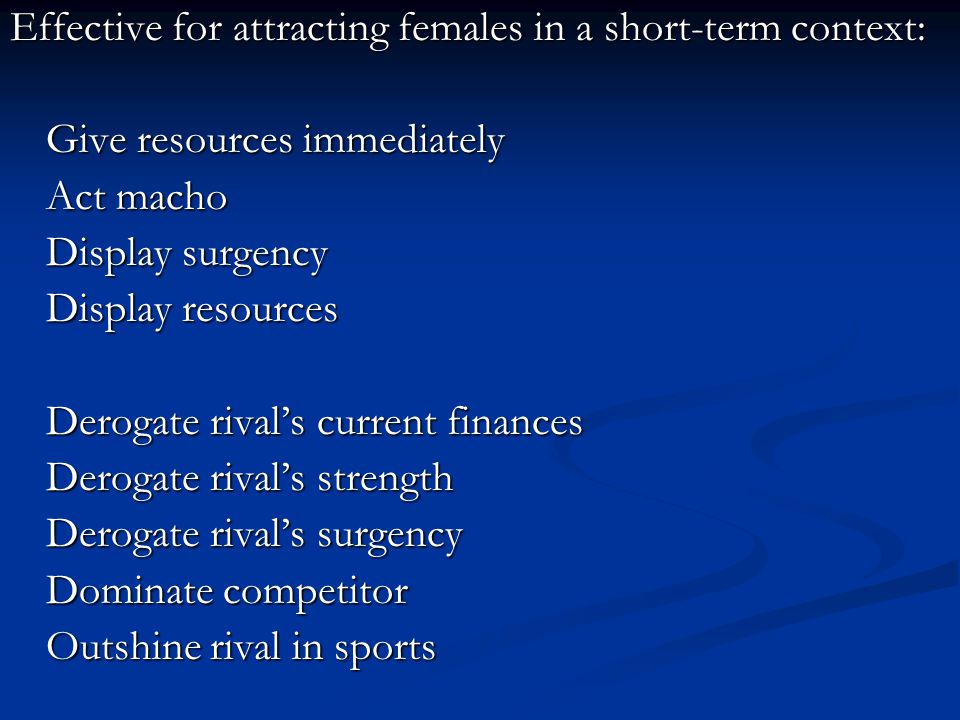 Effective for attracting females in a short-term context: Give resources immediately Act macho Display surgency Display resources Derogate rival’s current finances Derogate rival’s strength Derogate rival’s surgency Dominate competitor Outshine rival in sports