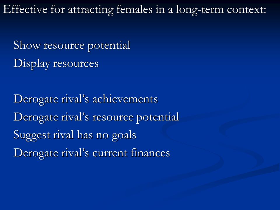 Effective for attracting females in a long-term context: Show resource potential Display resources Derogate rival’s achievements Derogate rival’s resource potential Suggest rival has no goals Derogate rival’s current finances