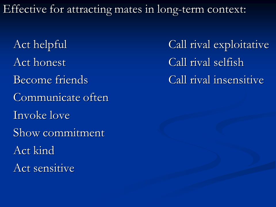 Effective for attracting mates in long-term context: Act helpfulCall rival exploitative Act honestCall rival selfish Become friendsCall rival insensitive Communicate often Invoke love Show commitment Act kind Act sensitive