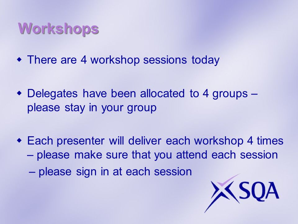 Workshops  There are 4 workshop sessions today  Delegates have been allocated to 4 groups – please stay in your group  Each presenter will deliver each workshop 4 times – please make sure that you attend each session – please sign in at each session