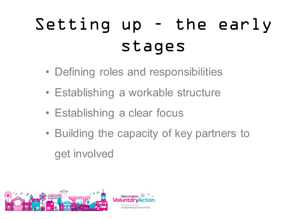 Setting up – the early stages Defining roles and responsibilities Establishing a workable structure Establishing a clear focus Building the capacity of key partners to get involved