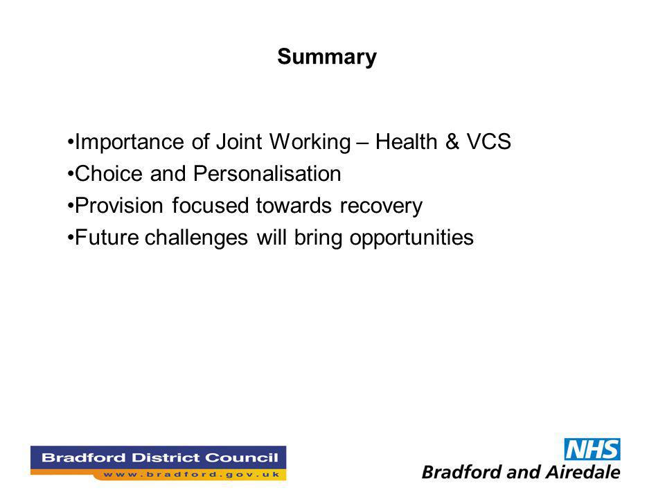 Summary Importance of Joint Working – Health & VCS Choice and Personalisation Provision focused towards recovery Future challenges will bring opportunities