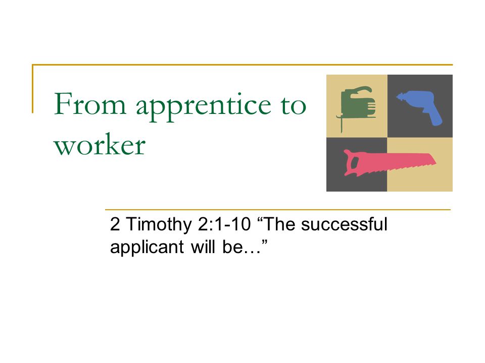From apprentice to worker 2 Timothy 2:1-10 The successful applicant will be…