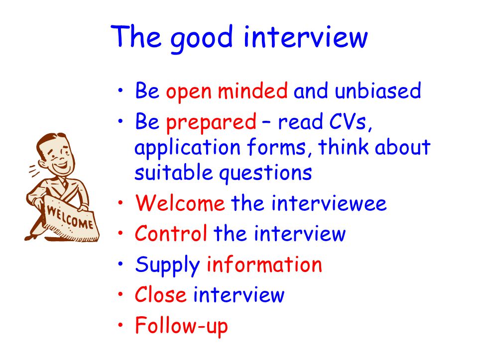 INTERVIEWING Interviews are useful for assessing the personal qualities of a candidate Interviews are less useful for assessing the technical ability of candidates Interviews may be one-to-one, panel or group Poor interviews are a result of –Lack of training in interview technique –Poor preparation It is possible that interviewers may get a false impression of a candidate and may wish to back up an interview by testing candidates