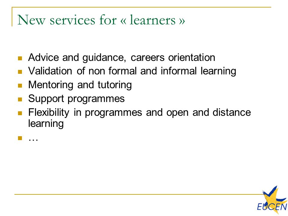 New services for « learners » Advice and guidance, careers orientation Validation of non formal and informal learning Mentoring and tutoring Support programmes Flexibility in programmes and open and distance learning …