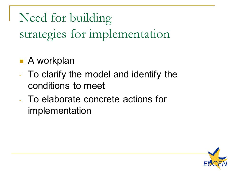 Need for building strategies for implementation A workplan - To clarify the model and identify the conditions to meet - To elaborate concrete actions for implementation