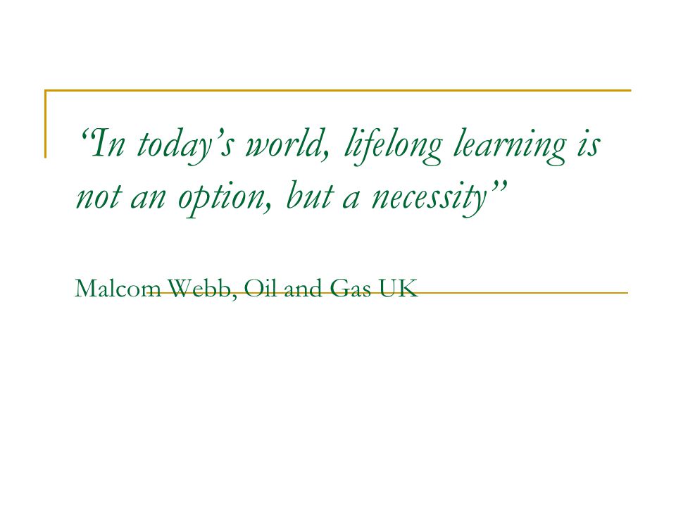 In today’s world, lifelong learning is not an option, but a necessity Malcom Webb, Oil and Gas UK