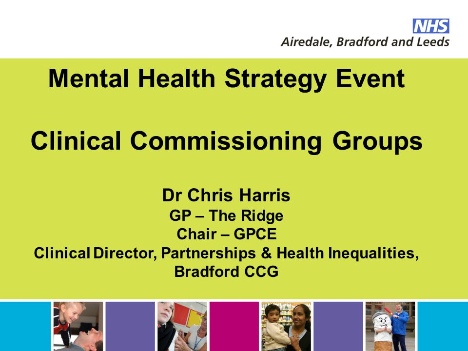 Mental Health Strategy Event Clinical Commissioning Groups Dr Chris Harris GP – The Ridge Chair – GPCE Clinical Director, Partnerships & Health Inequalities, Bradford CCG