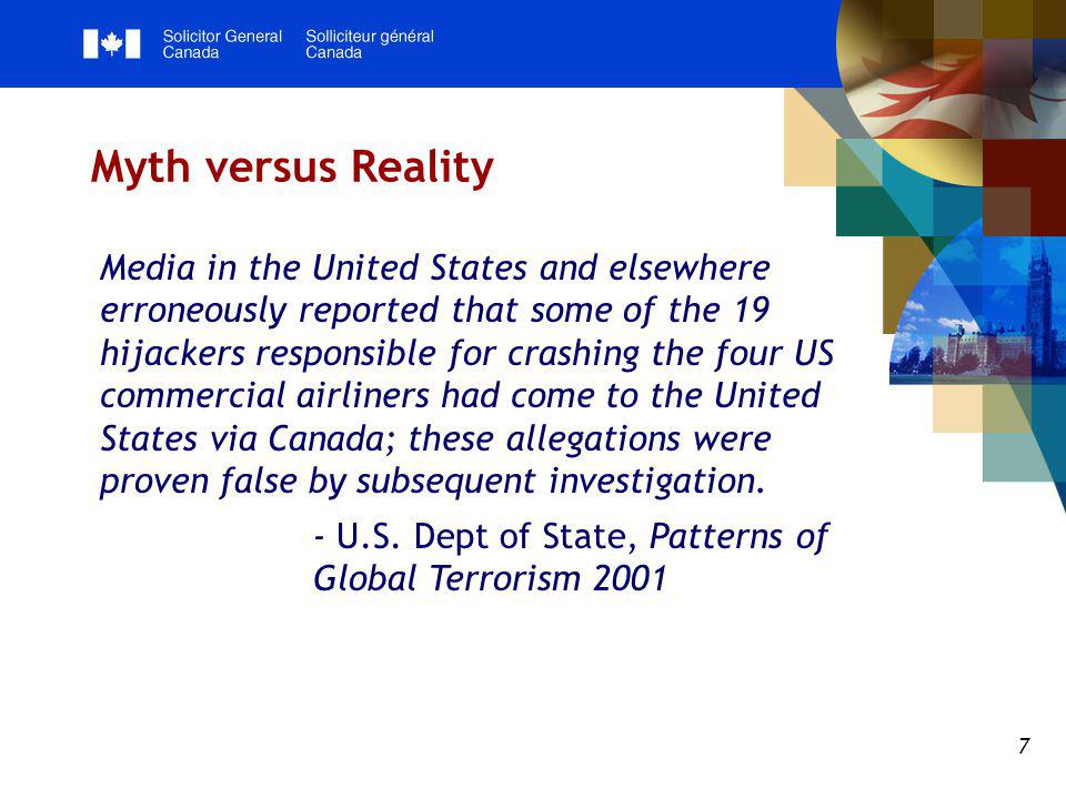 7 Myth versus Reality Media in the United States and elsewhere erroneously reported that some of the 19 hijackers responsible for crashing the four US commercial airliners had come to the United States via Canada; these allegations were proven false by subsequent investigation.