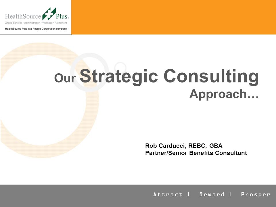 Attract | Reward | Prosper Our Strategic Consulting Approach… Rob Carducci, REBC, GBA Partner/Senior Benefits Consultant
