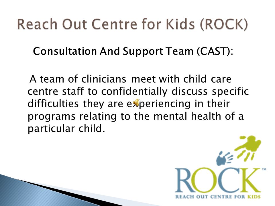 Consultation And Support Team (CAST): A team of clinicians meet with child care centre staff to confidentially discuss specific difficulties they are experiencing in their programs relating to the mental health of a particular child.