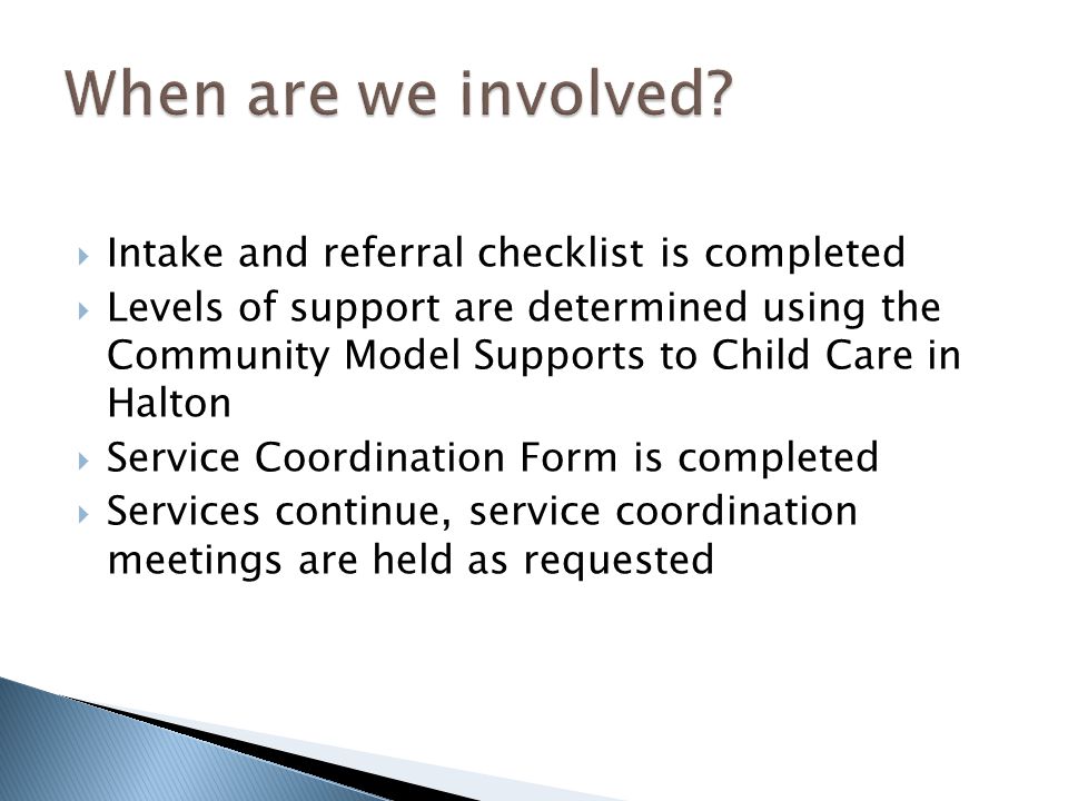  Intake and referral checklist is completed  Levels of support are determined using the Community Model Supports to Child Care in Halton  Service Coordination Form is completed  Services continue, service coordination meetings are held as requested