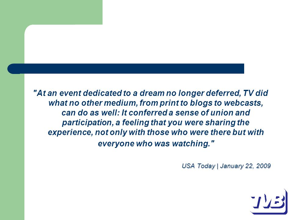 At an event dedicated to a dream no longer deferred, TV did what no other medium, from print to blogs to webcasts, can do as well: It conferred a sense of union and participation, a feeling that you were sharing the experience, not only with those who were there but with everyone who was watching. USA Today | January 22, 2009