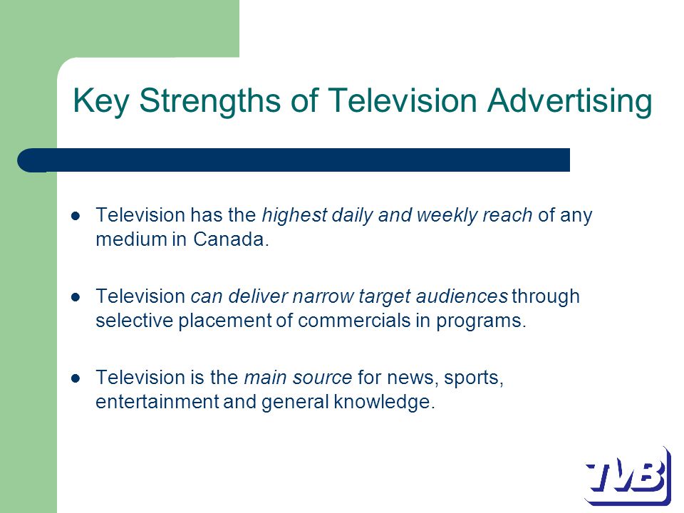 Key Strengths of Television Advertising Television has the highest daily and weekly reach of any medium in Canada.