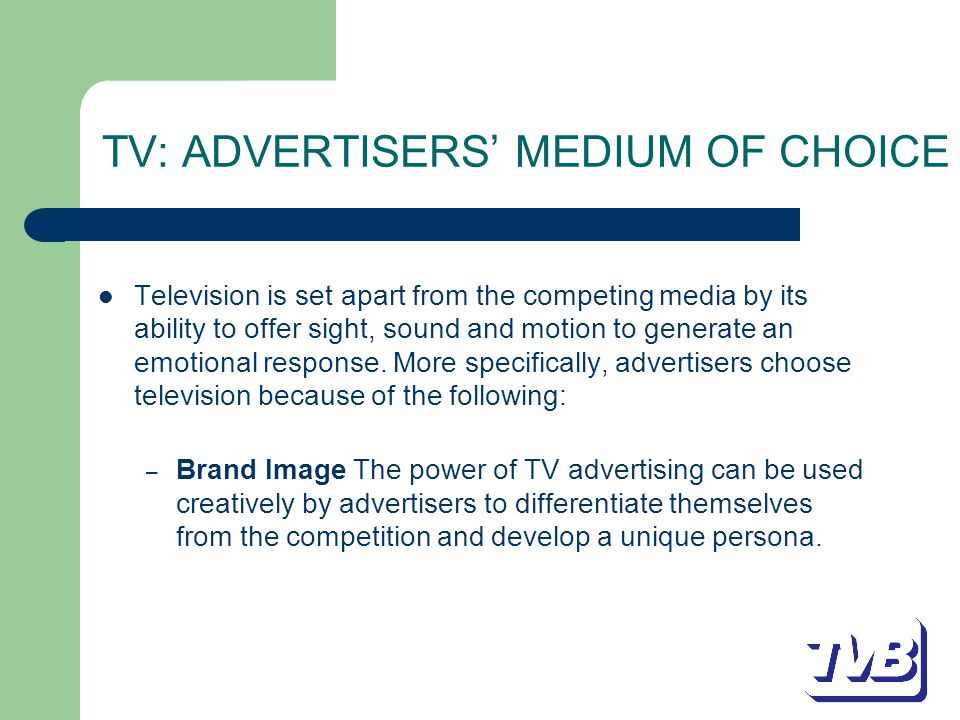 TV: ADVERTISERS’ MEDIUM OF CHOICE Television is set apart from the competing media by its ability to offer sight, sound and motion to generate an emotional response.