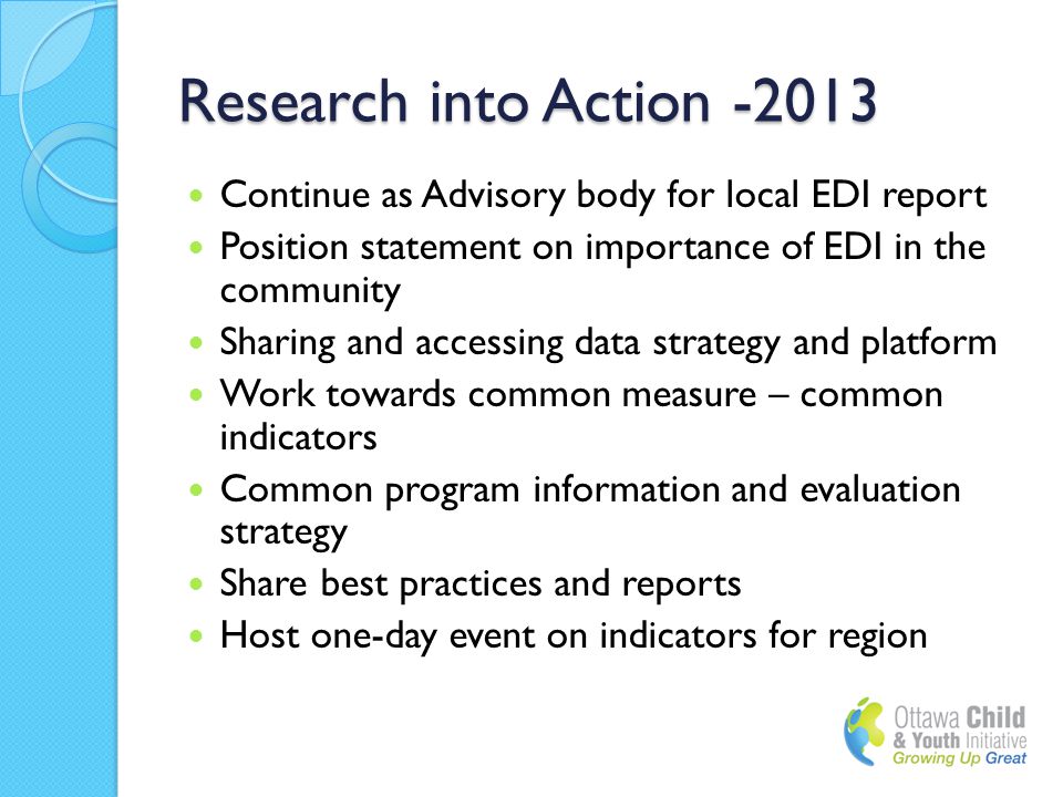 Research into Action Continue as Advisory body for local EDI report Position statement on importance of EDI in the community Sharing and accessing data strategy and platform Work towards common measure – common indicators Common program information and evaluation strategy Share best practices and reports Host one-day event on indicators for region