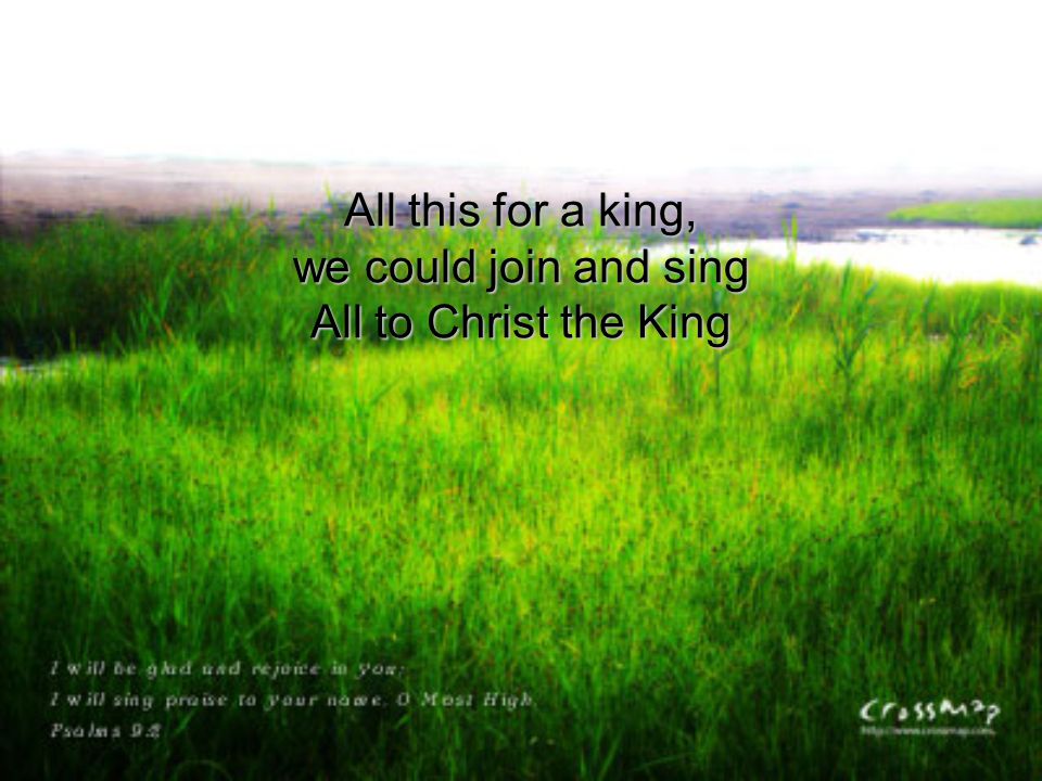 All this for a king, we could join and sing All to Christ the King