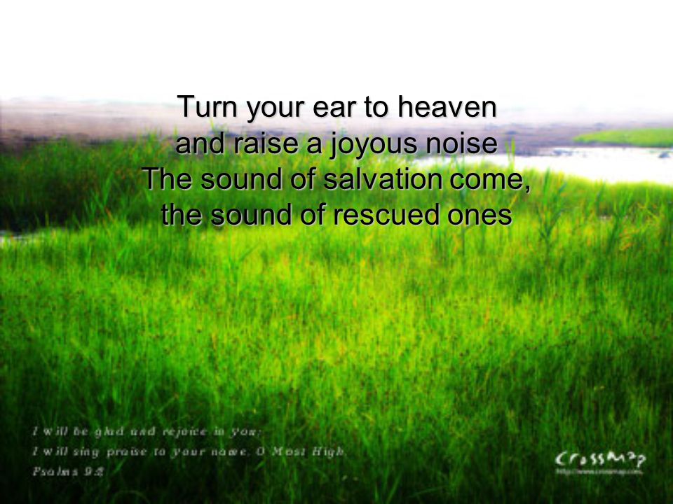 Turn your ear to heaven and raise a joyous noise The sound of salvation come, the sound of rescued ones