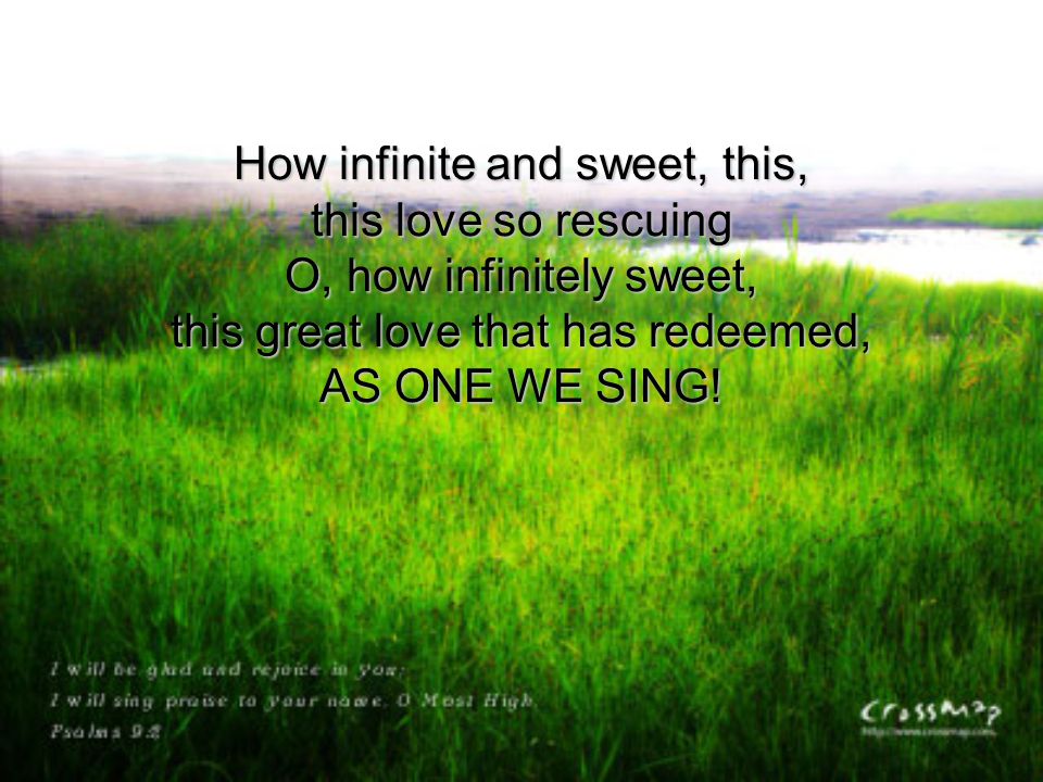 How infinite and sweet, this, this love so rescuing O, how infinitely sweet, this great love that has redeemed, AS ONE WE SING!