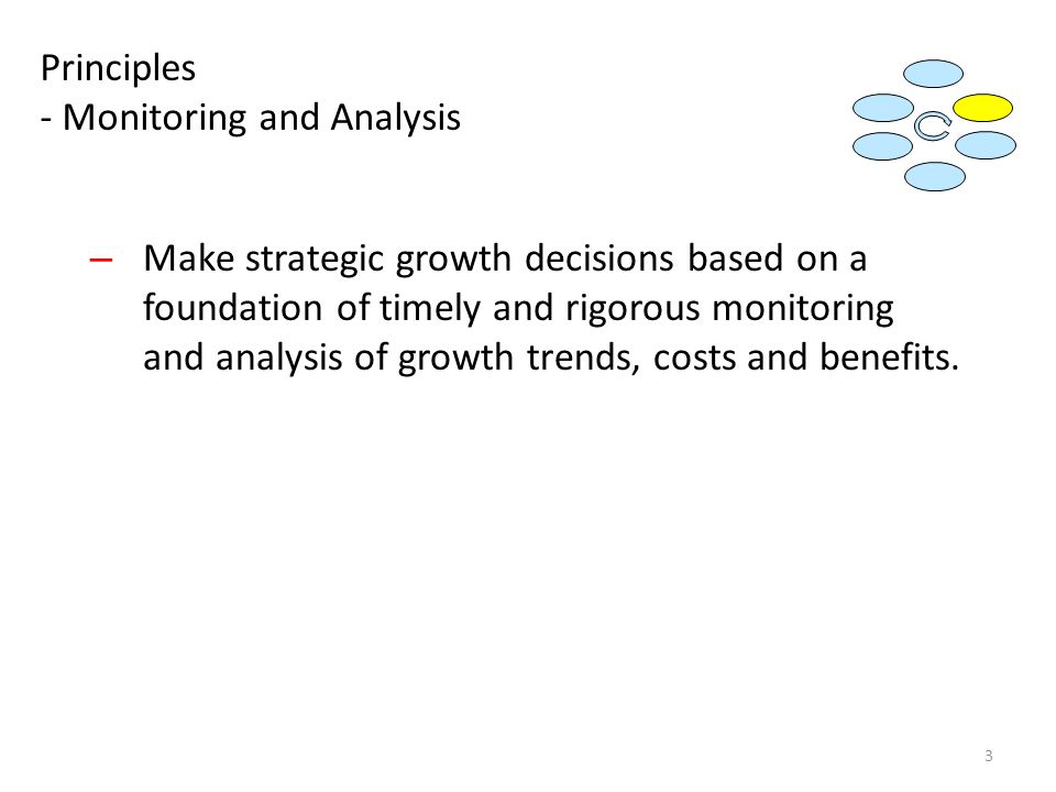 Principles - Monitoring and Analysis – Make strategic growth decisions based on a foundation of timely and rigorous monitoring and analysis of growth trends, costs and benefits.