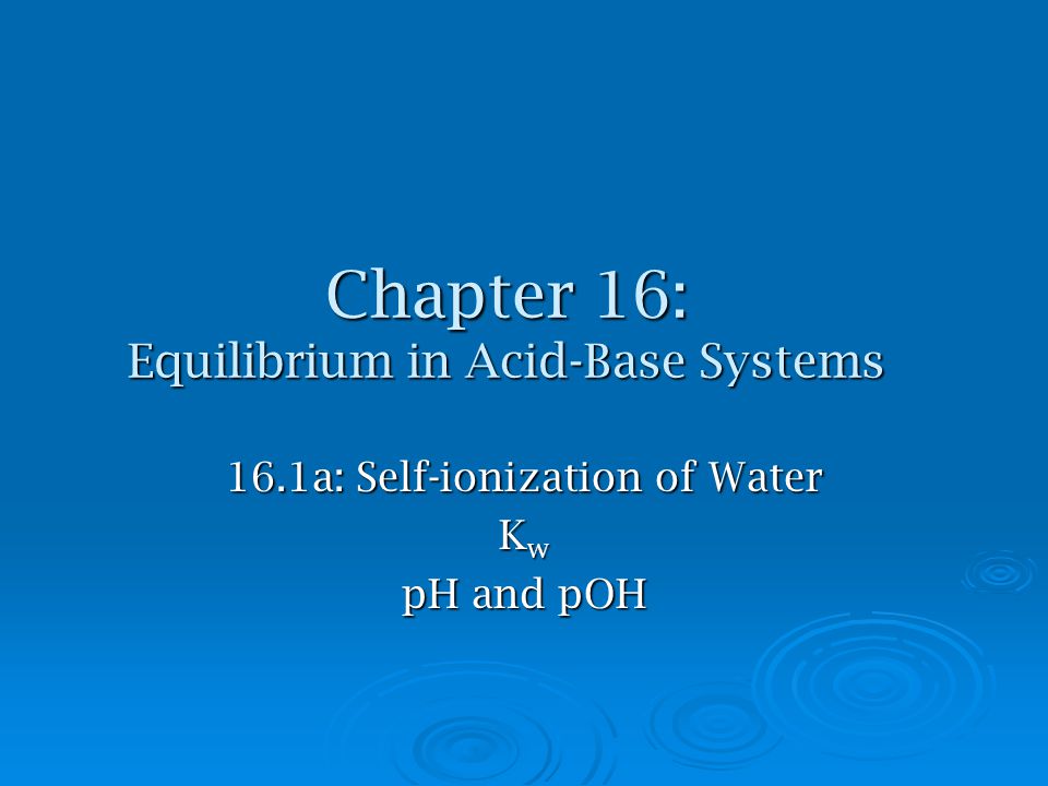 Chapter 16: Equilibrium in Acid-Base Systems 16.1a: Self-ionization of Water K w pH and pOH