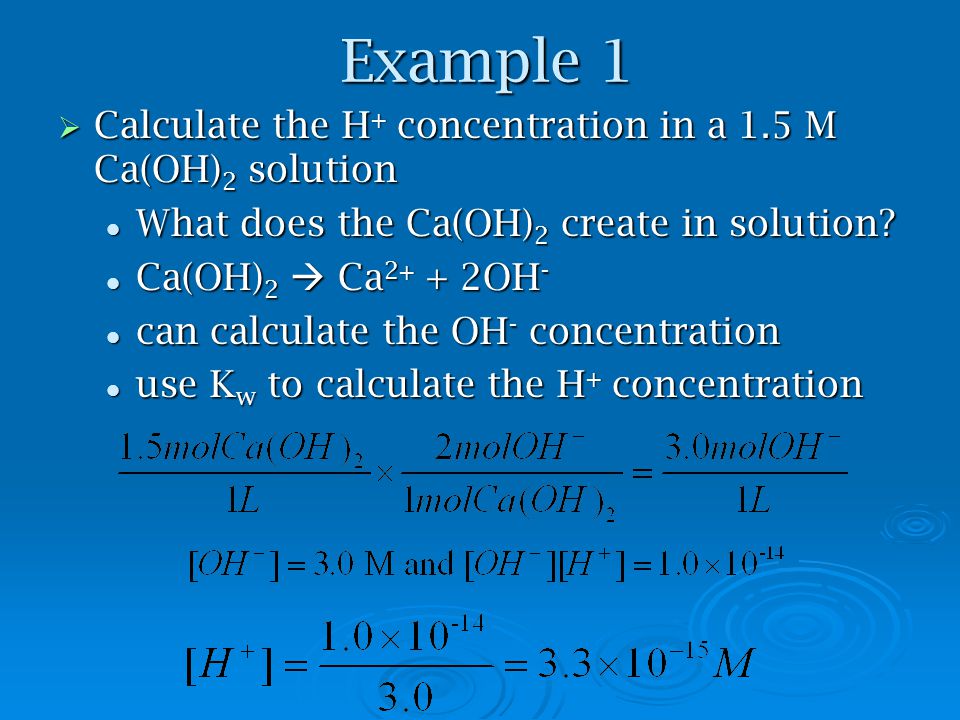 Example 1  Calculate the H + concentration in a 1.5 M Ca(OH) 2 solution What does the Ca(OH) 2 create in solution.