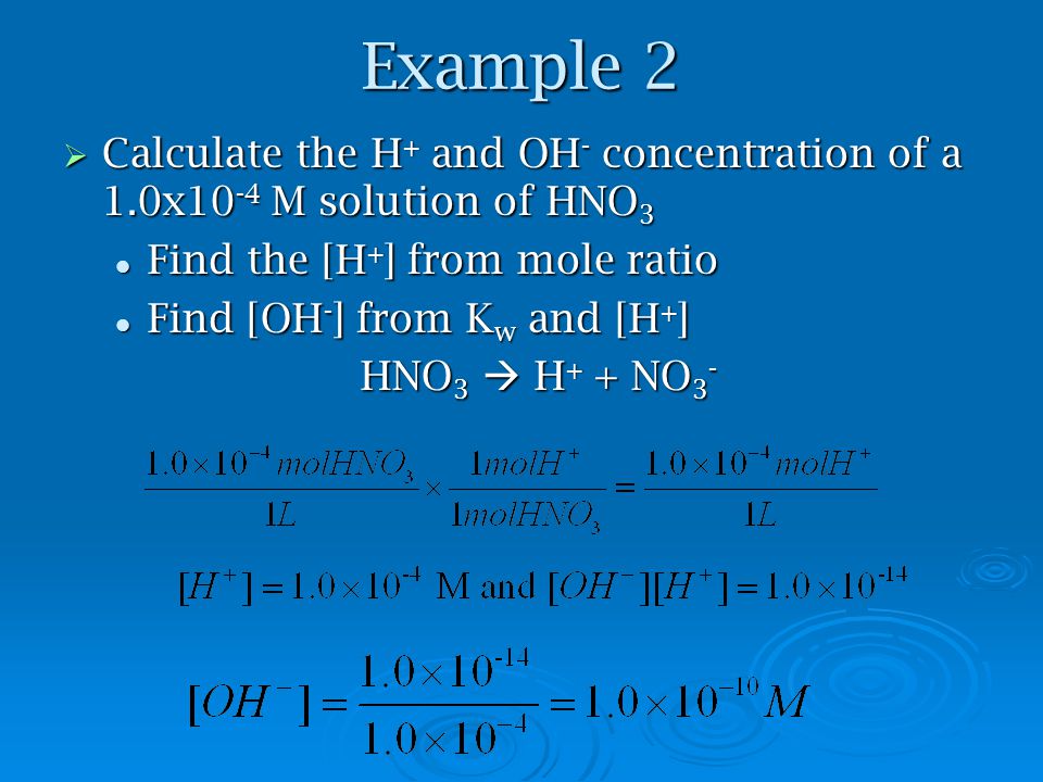 Example 2  Calculate the H + and OH - concentration of a 1.0x10 -4 M solution of HNO 3 Find the [H + ] from mole ratio Find the [H + ] from mole ratio Find [OH - ] from K w and [H + ] Find [OH - ] from K w and [H + ] HNO 3  H + + NO 3 -