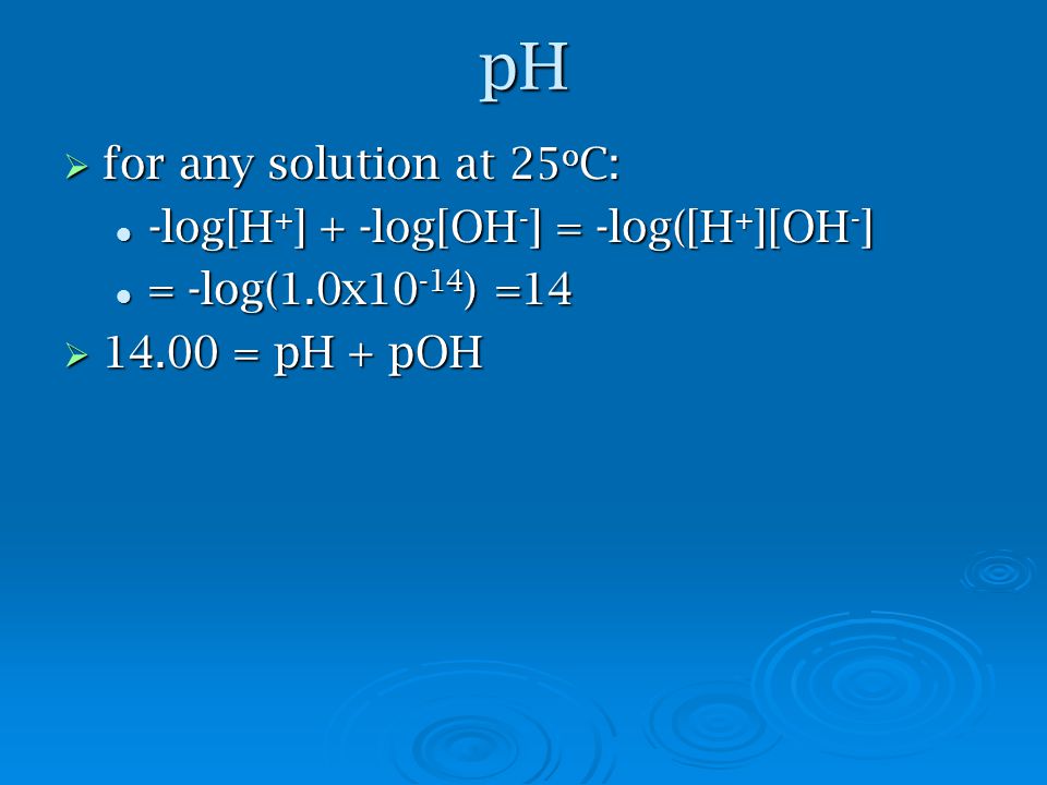 pH  for any solution at 25 o C: -log[H + ] + -log[OH - ] = -log([H + ][OH - ] -log[H + ] + -log[OH - ] = -log([H + ][OH - ] = -log(1.0x ) =14 = -log(1.0x ) =14  = pH + pOH