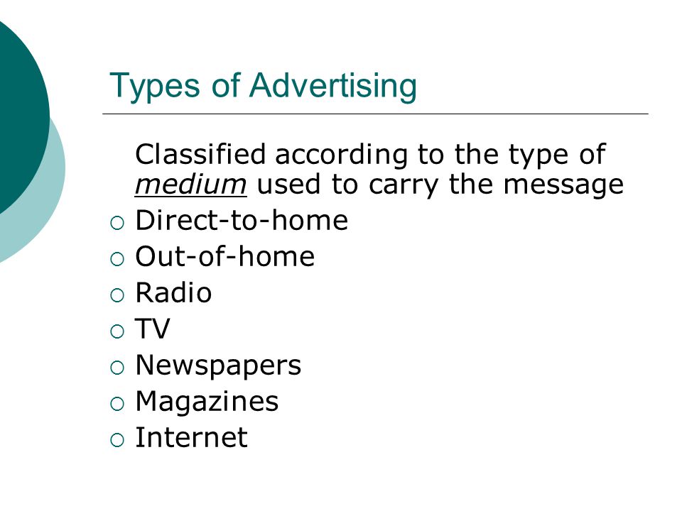 Types of Advertising Classified according to the type of medium used to carry the message  Direct-to-home  Out-of-home  Radio  TV  Newspapers  Magazines  Internet