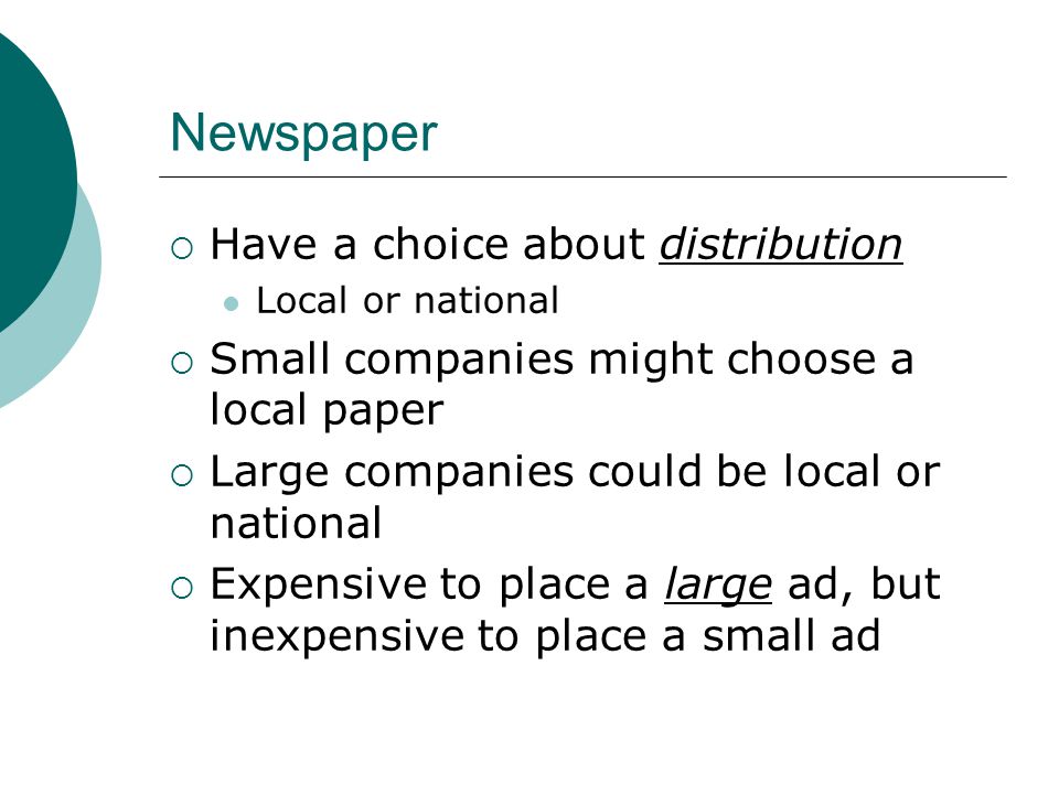 Newspaper  Have a choice about distribution Local or national  Small companies might choose a local paper  Large companies could be local or national  Expensive to place a large ad, but inexpensive to place a small ad