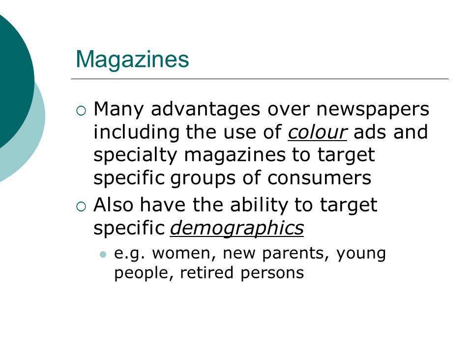 Magazines  Many advantages over newspapers including the use of colour ads and specialty magazines to target specific groups of consumers  Also have the ability to target specific demographics e.g.