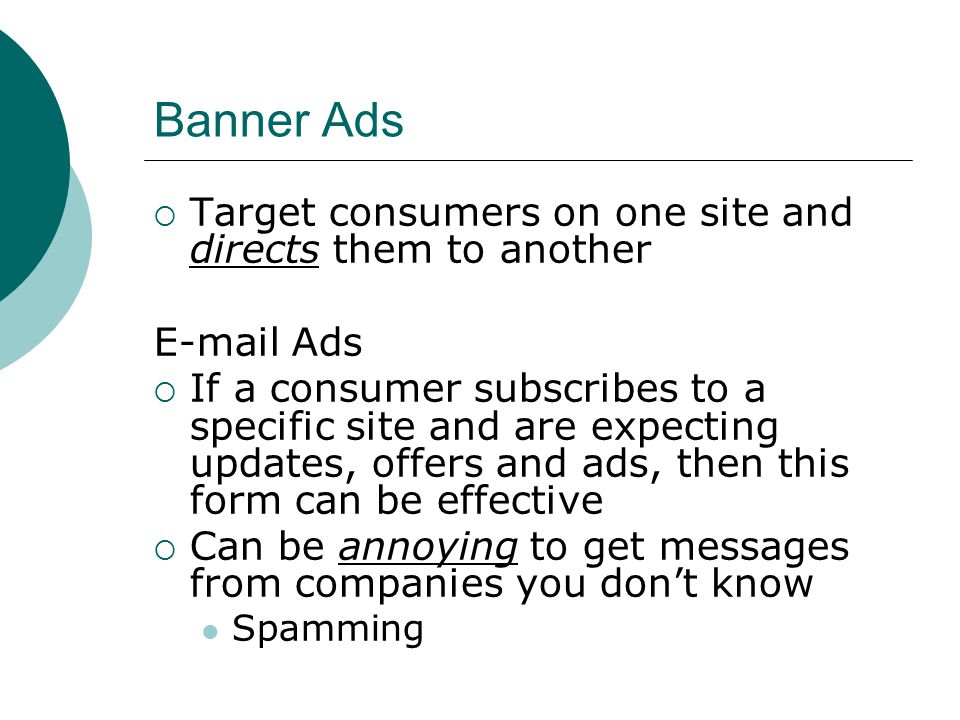 Banner Ads  Target consumers on one site and directs them to another  Ads  If a consumer subscribes to a specific site and are expecting updates, offers and ads, then this form can be effective  Can be annoying to get messages from companies you don’t know Spamming