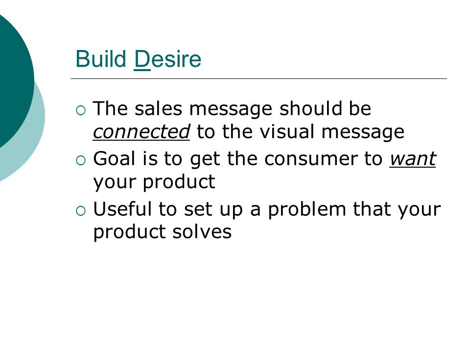 Build Desire  The sales message should be connected to the visual message  Goal is to get the consumer to want your product  Useful to set up a problem that your product solves
