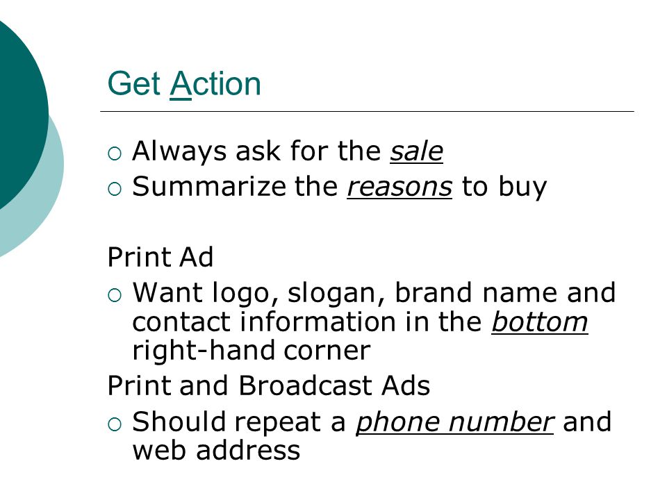 Get Action  Always ask for the sale  Summarize the reasons to buy Print Ad  Want logo, slogan, brand name and contact information in the bottom right-hand corner Print and Broadcast Ads  Should repeat a phone number and web address