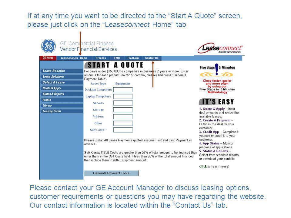 If at any time you want to be directed to the Start A Quote screen, please just click on the Leaseconnect Home tab GE Commercial Finance Vendor Financial Services Please contact your GE Account Manager to discuss leasing options, customer requirements or questions you may have regarding the website.