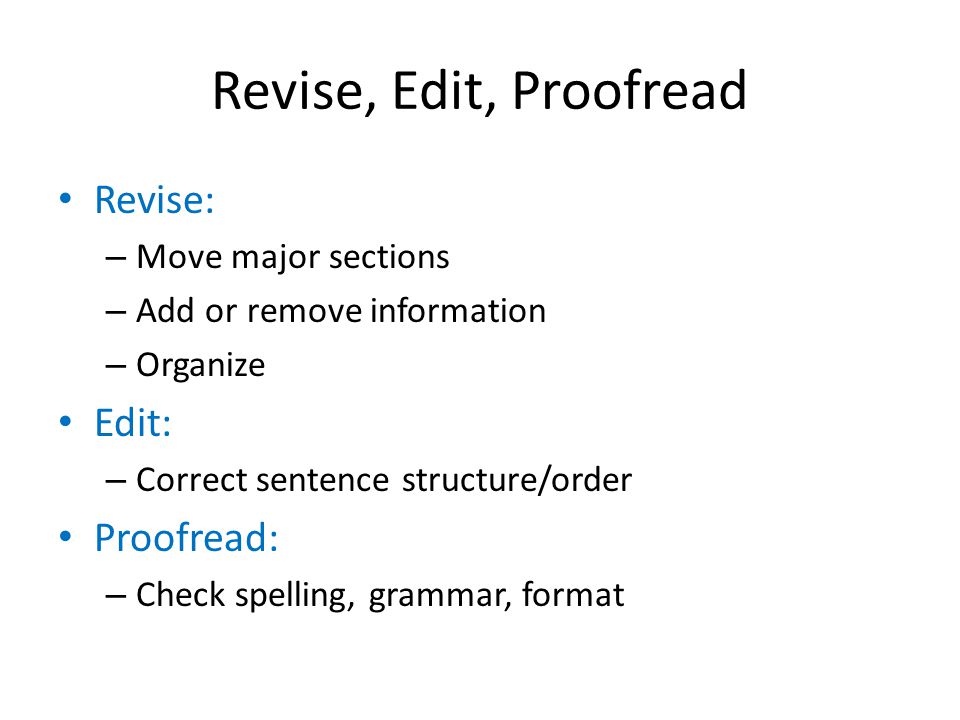 Revise, Edit, Proofread Revise: – Move major sections – Add or remove information – Organize Edit: – Correct sentence structure/order Proofread: – Check spelling, grammar, format