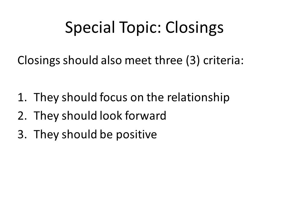 Special Topic: Closings Closings should also meet three (3) criteria: 1.They should focus on the relationship 2.They should look forward 3.They should be positive