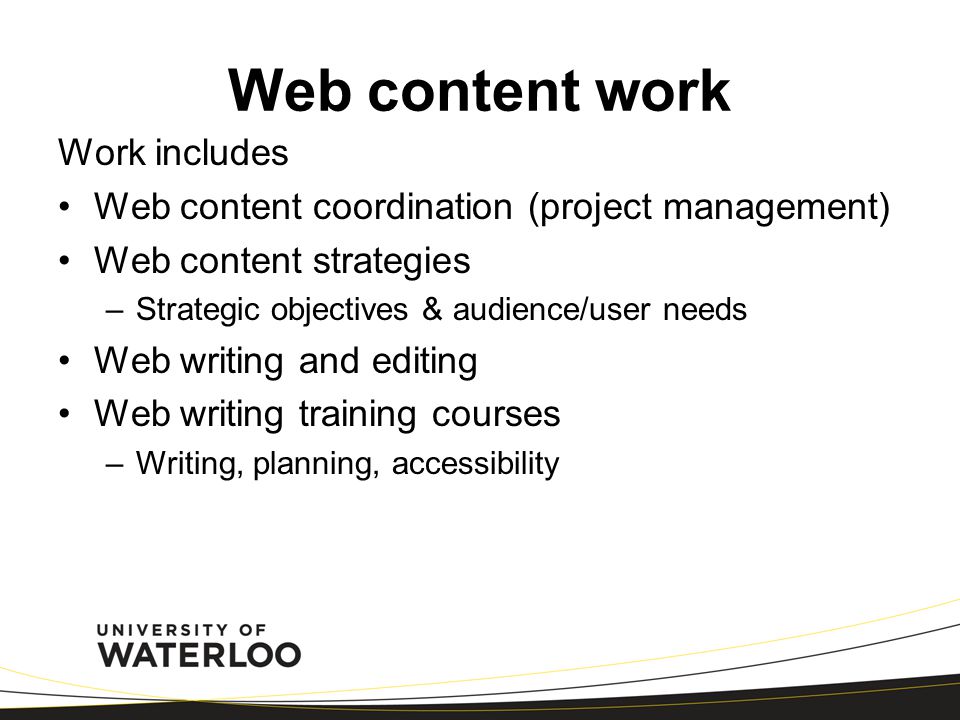 Web content work Work includes Web content coordination (project management) Web content strategies –Strategic objectives & audience/user needs Web writing and editing Web writing training courses –Writing, planning, accessibility