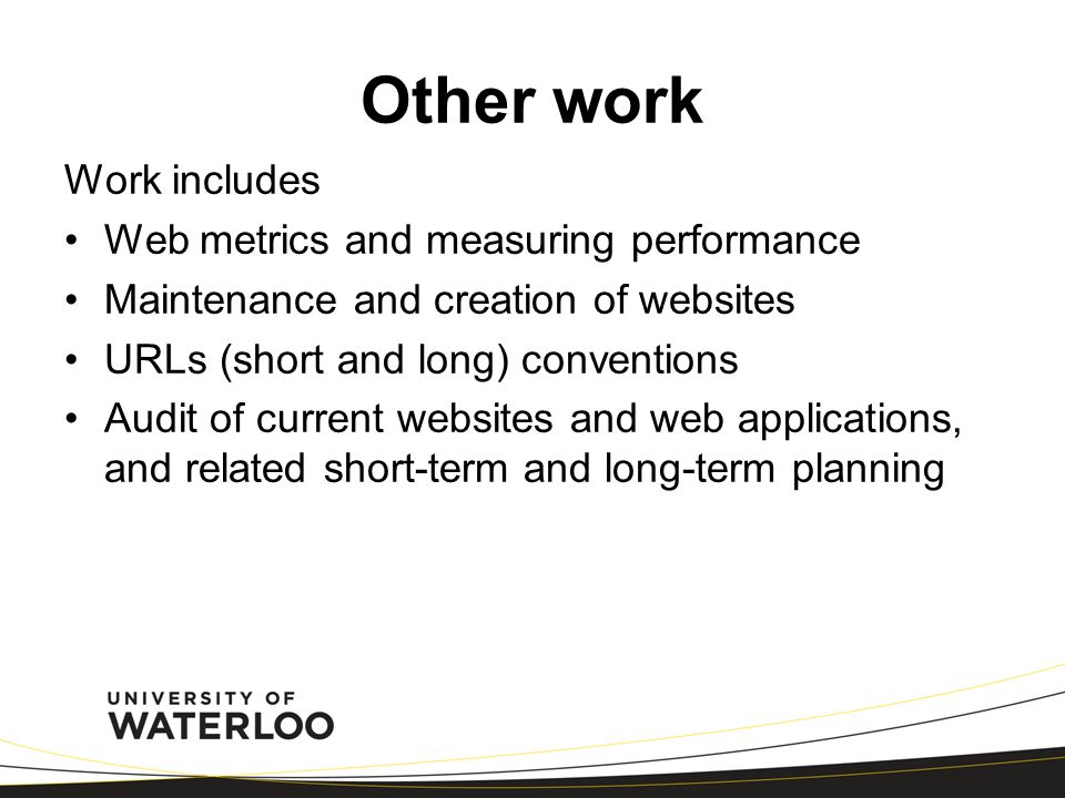 Other work Work includes Web metrics and measuring performance Maintenance and creation of websites URLs (short and long) conventions Audit of current websites and web applications, and related short-term and long-term planning