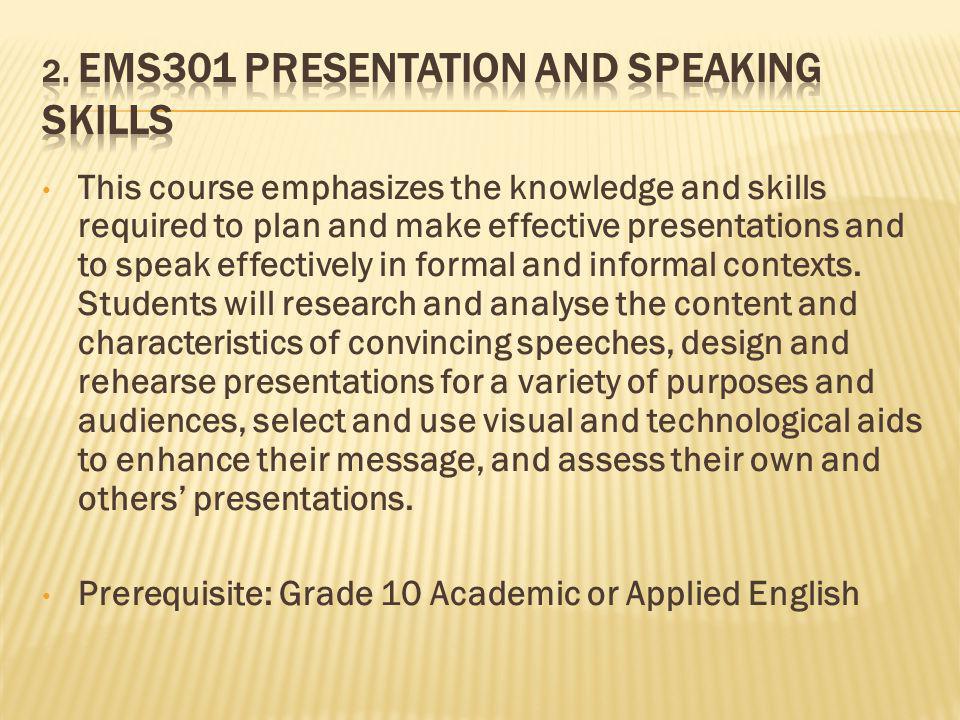 This course emphasizes the knowledge and skills required to plan and make effective presentations and to speak effectively in formal and informal contexts.