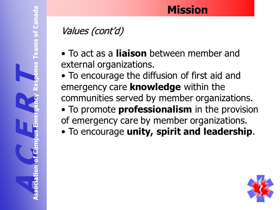 Mission A C E R T Association of Campus Emergency Response Teams of Canada Values (cont’d) To act as a liaison between member and external organizations.