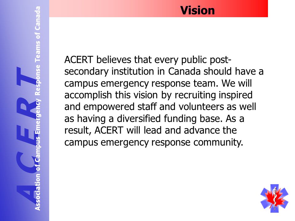 Vision A C E R T Association of Campus Emergency Response Teams of Canada ACERT believes that every public post- secondary institution in Canada should have a campus emergency response team.