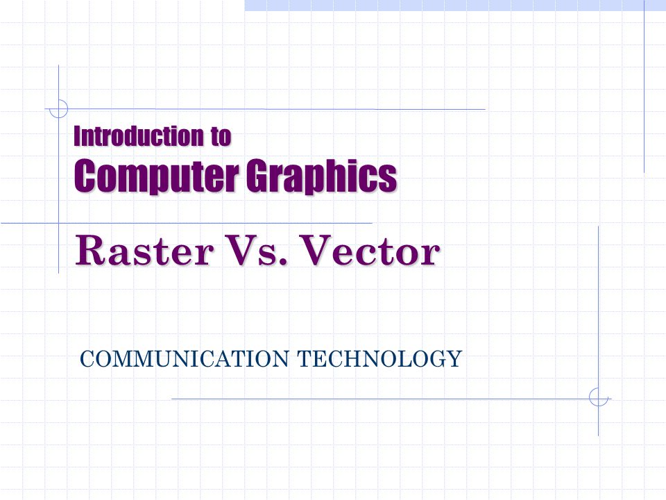 Introduction to Computer Graphics Raster Vs. Vector COMMUNICATION TECHNOLOGY