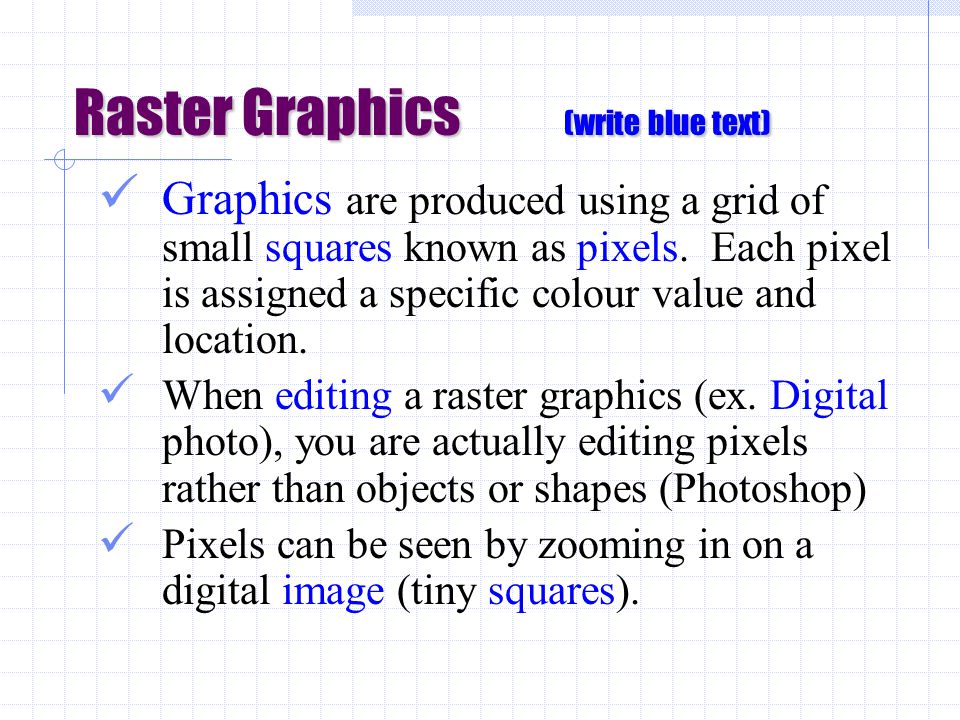 Raster Graphics (write blue text) Graphics are produced using a grid of small squares known as pixels.