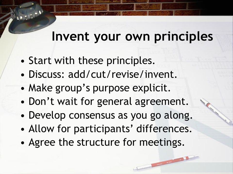 Invent your own principles Start with these principles.