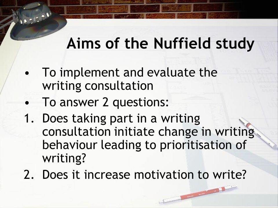 Aims of the Nuffield study To implement and evaluate the writing consultation To answer 2 questions: 1.Does taking part in a writing consultation initiate change in writing behaviour leading to prioritisation of writing.