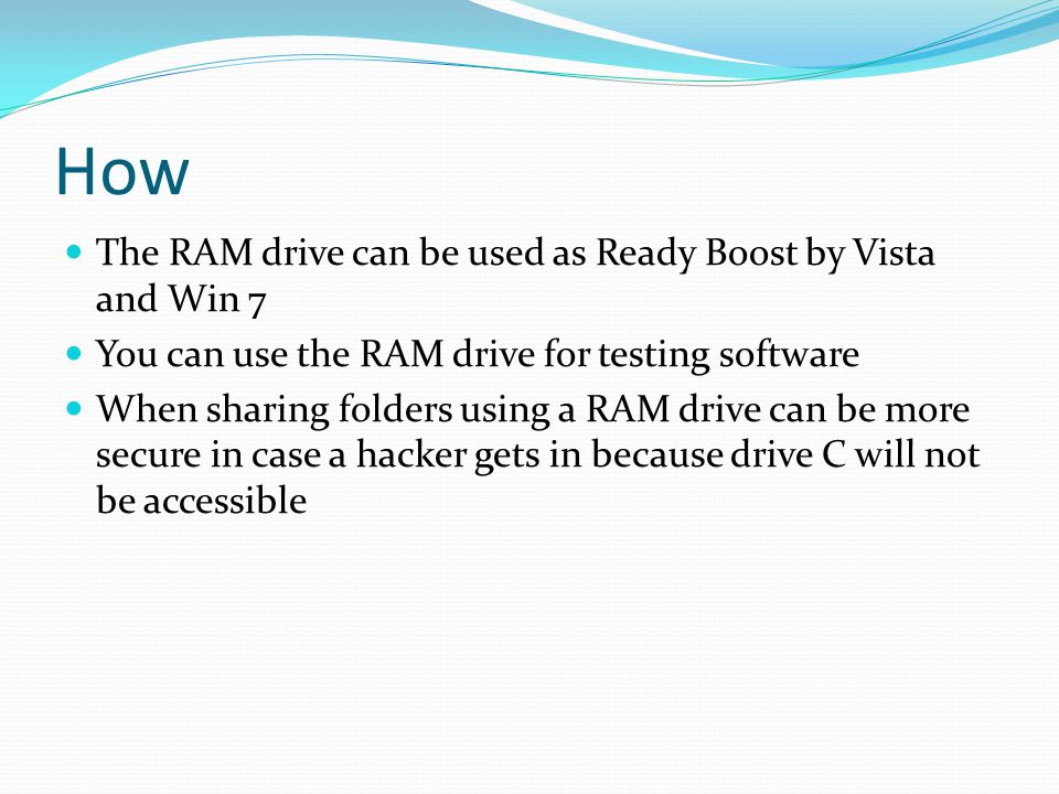 How The RAM drive can be used as Ready Boost by Vista and Win 7 You can use the RAM drive for testing software When sharing folders using a RAM drive can be more secure in case a hacker gets in because drive C will not be accessible