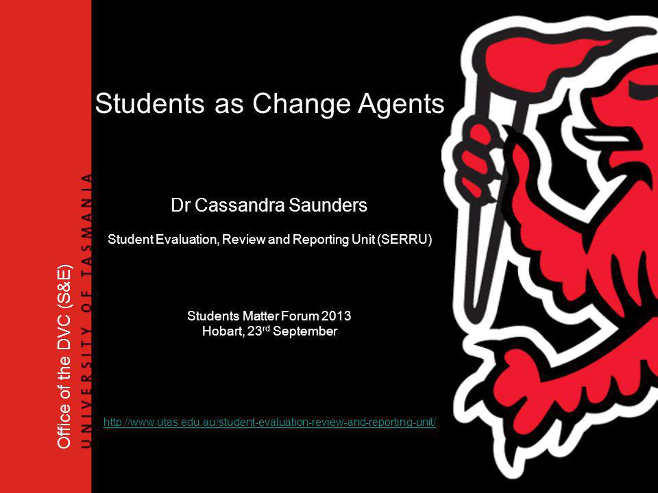Office of the DVC (S&E) Students as Change Agents Dr Cassandra Saunders Student Evaluation, Review and Reporting Unit (SERRU) Students Matter Forum 2013 Hobart, 23 rd September