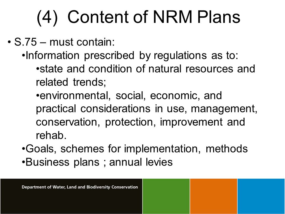 (4) Content of NRM Plans S.75 – must contain: Information prescribed by regulations as to: state and condition of natural resources and related trends; environmental, social, economic, and practical considerations in use, management, conservation, protection, improvement and rehab.
